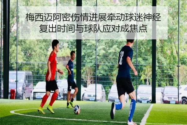 梅西迈阿密伤情进展牵动球迷神经 复出时间与球队应对成焦点